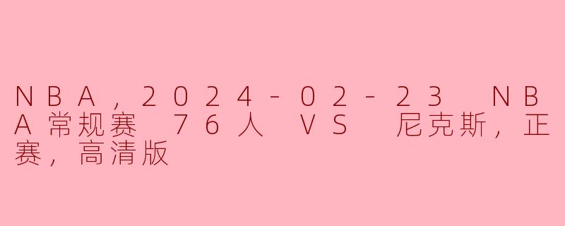 NBA，2024-02-23 NBA常规赛 76人 VS 尼克斯，正赛，高清版